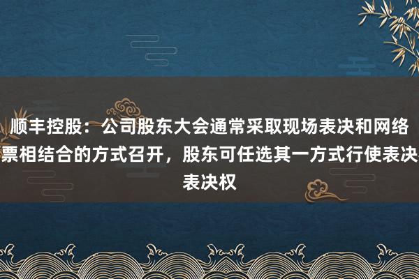 顺丰控股：公司股东大会通常采取现场表决和网络投票相结合的方式召开，股东可任选其一方式行使表决权