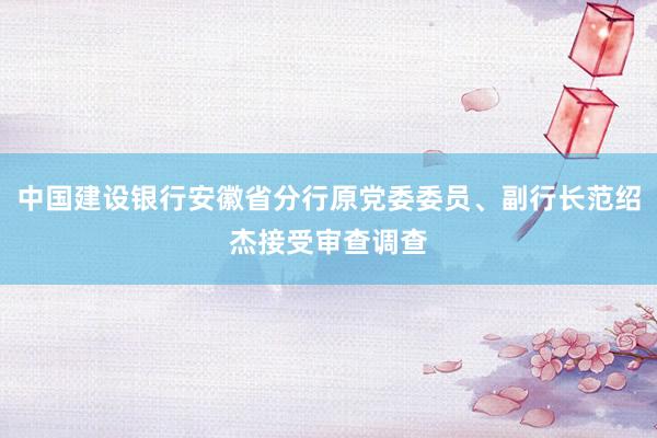 中国建设银行安徽省分行原党委委员、副行长范绍杰接受审查调查