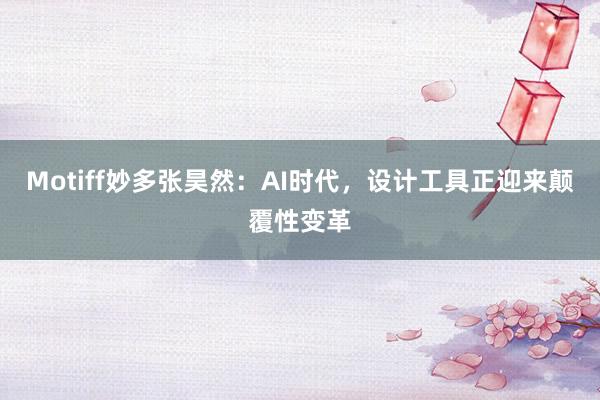 Motiff妙多张昊然：AI时代，设计工具正迎来颠覆性变革