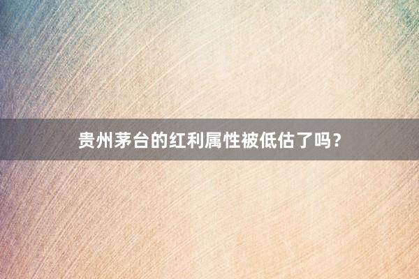 贵州茅台的红利属性被低估了吗？