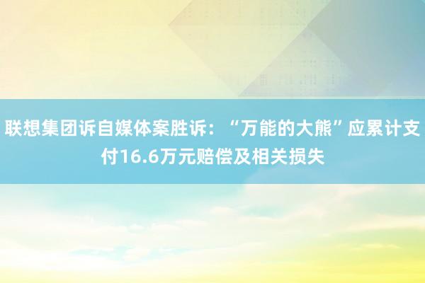 联想集团诉自媒体案胜诉：“万能的大熊”应累计支付16.6万元赔偿及相关损失