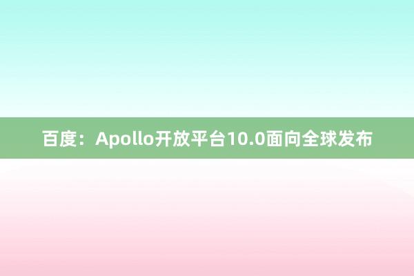 百度：Apollo开放平台10.0面向全球发布