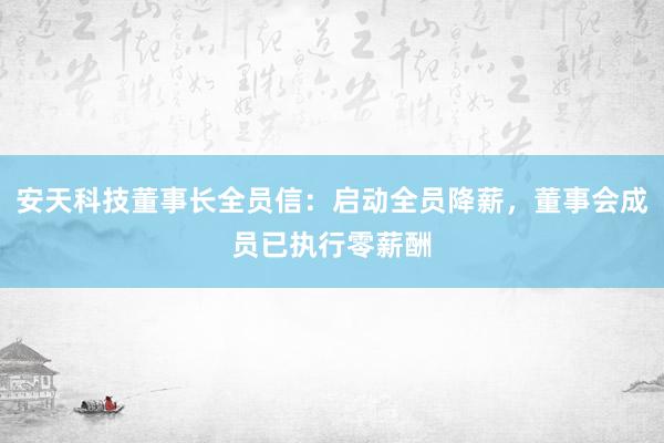 安天科技董事长全员信：启动全员降薪，董事会成员已执行零薪酬