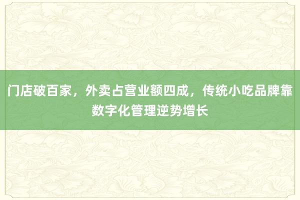 门店破百家，外卖占营业额四成，传统小吃品牌靠数字化管理逆势增长