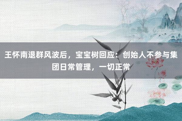 王怀南退群风波后，宝宝树回应：创始人不参与集团日常管理，一切正常