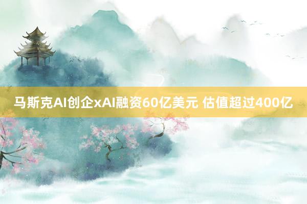 马斯克AI创企xAI融资60亿美元 估值超过400亿