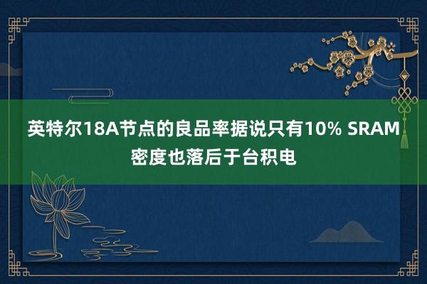 英特尔18A节点的良品率据说只有10% SRAM密度也落后于台积电