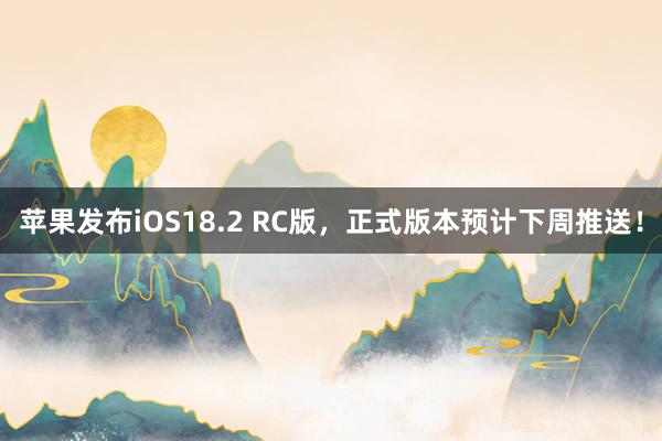 苹果发布iOS18.2 RC版，正式版本预计下周推送！