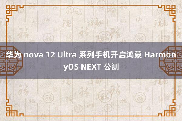 华为 nova 12 Ultra 系列手机开启鸿蒙 HarmonyOS NEXT 公测