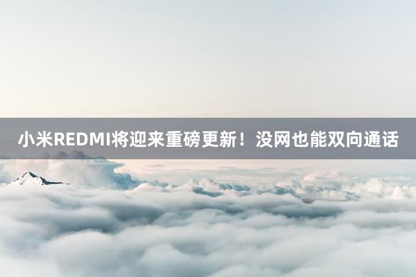 小米REDMI将迎来重磅更新！没网也能双向通话