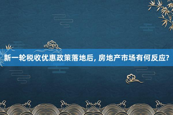 新一轮税收优惠政策落地后, 房地产市场有何反应?