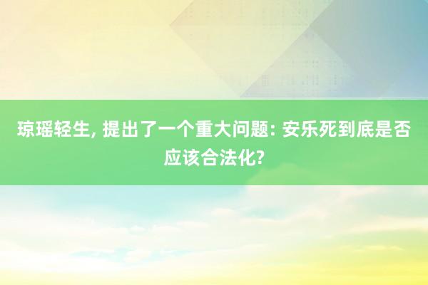 琼瑶轻生, 提出了一个重大问题: 安乐死到底是否应该合法化?