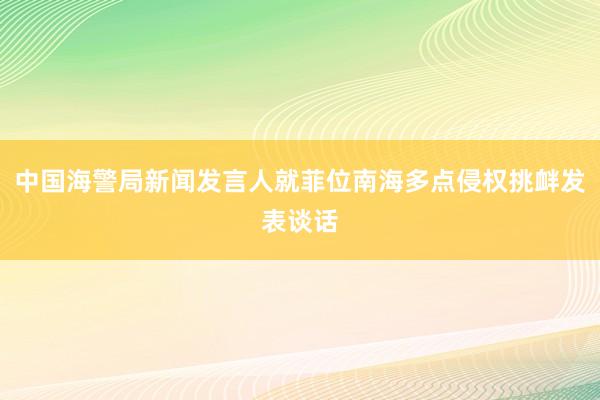 中国海警局新闻发言人就菲位南海多点侵权挑衅发表谈话