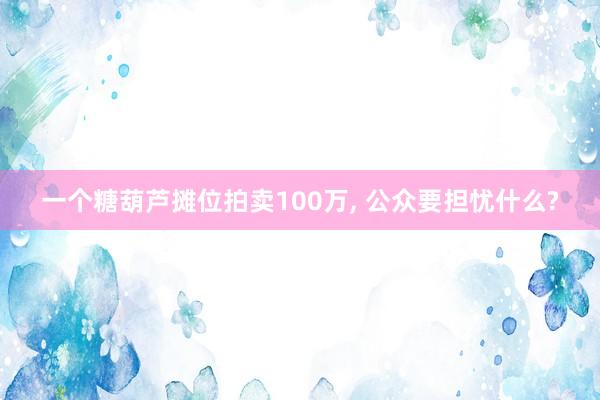 一个糖葫芦摊位拍卖100万, 公众要担忧什么?