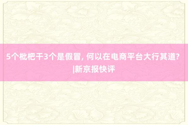 5个枇杷干3个是假冒, 何以在电商平台大行其道? |新京报快评