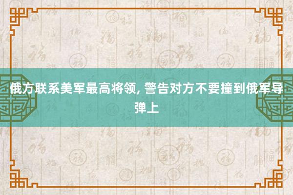 俄方联系美军最高将领, 警告对方不要撞到俄军导弹上