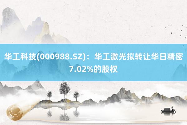 华工科技(000988.SZ)：华工激光拟转让华日精密7.02%的股权