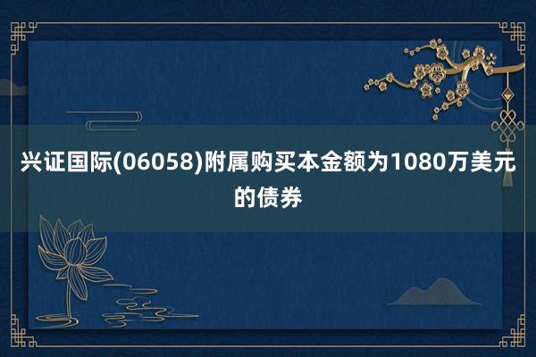 兴证国际(06058)附属购买本金额为1080万美元的债券