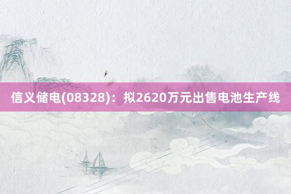 信义储电(08328)：拟2620万元出售电池生产线