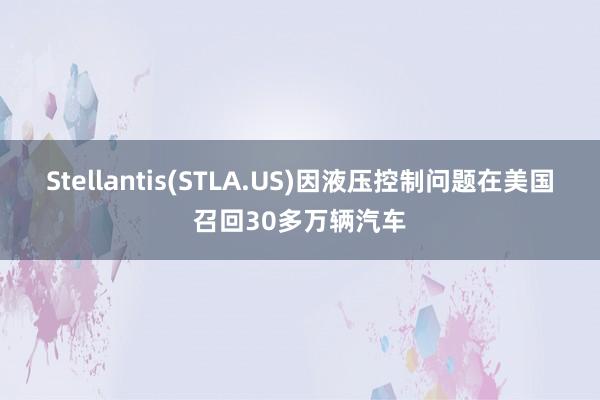 Stellantis(STLA.US)因液压控制问题在美国召回30多万辆汽车