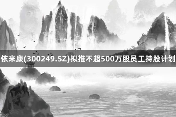 依米康(300249.SZ)拟推不超500万股员工持股计划