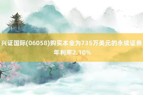 兴证国际(06058)购买本金为735万美元的永续证券 年利率2.10%