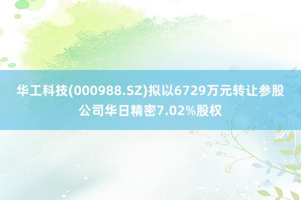 华工科技(000988.SZ)拟以6729万元转让参股公司华日精密7.02%股权