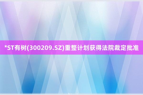 *ST有树(300209.SZ)重整计划获得法院裁定批准