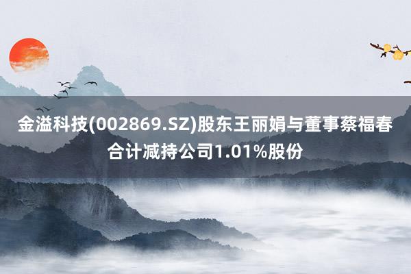 金溢科技(002869.SZ)股东王丽娟与董事蔡福春合计减持公司1.01%股份