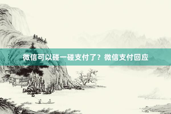 微信可以碰一碰支付了？微信支付回应