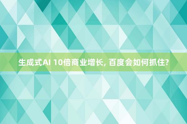 生成式AI 10倍商业增长, 百度会如何抓住?