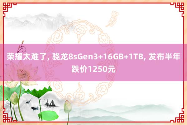 荣耀太难了, 骁龙8sGen3+16GB+1TB, 发布半年跌价1250元