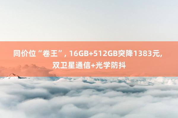 同价位“卷王”, 16GB+512GB突降1383元, 双卫星通信+光学防抖