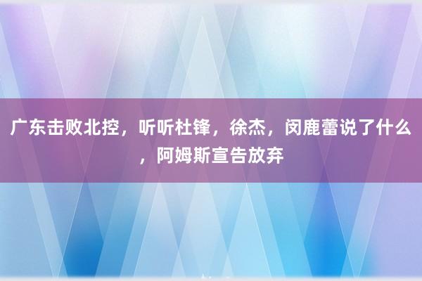 广东击败北控，听听杜锋，徐杰，闵鹿蕾说了什么，阿姆斯宣告放弃