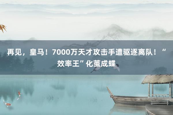 再见，皇马！7000万天才攻击手遭驱逐离队！“效率王”化茧成蝶