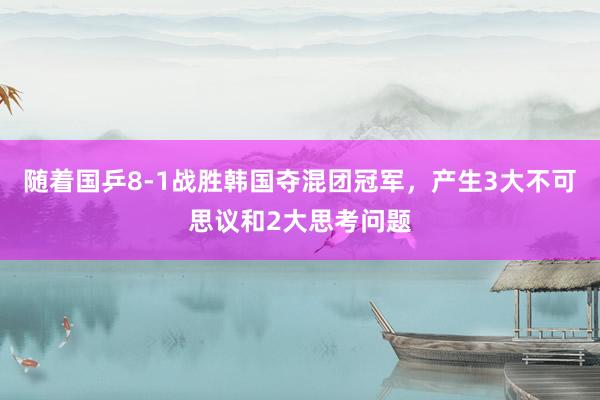 随着国乒8-1战胜韩国夺混团冠军，产生3大不可思议和2大思考问题