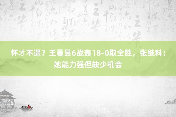 怀才不遇？王曼昱6战轰18-0取全胜，张继科：她能力强但缺少机会