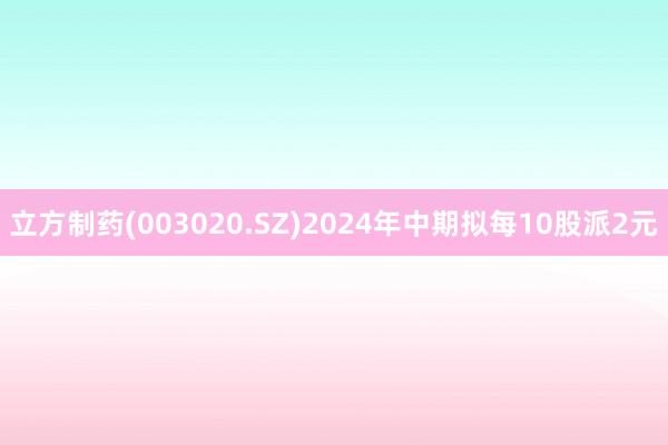 立方制药(003020.SZ)2024年中期拟每10股派2元