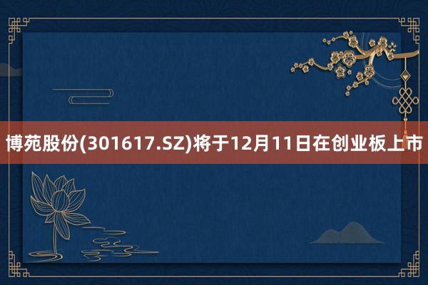 博苑股份(301617.SZ)将于12月11日在创业板上市