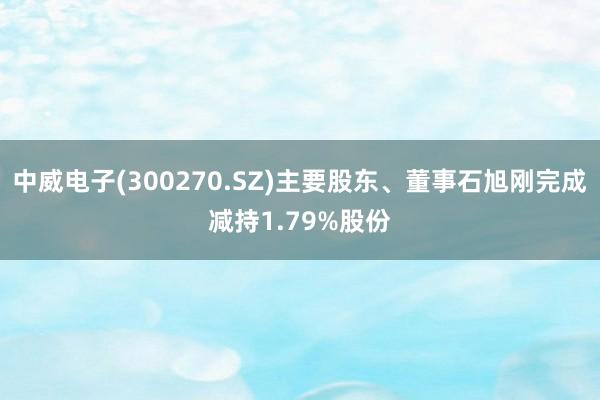 中威电子(300270.SZ)主要股东、董事石旭刚完成减持1.79%股份