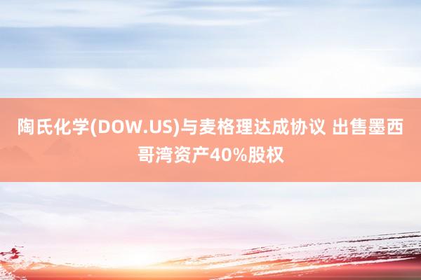 陶氏化学(DOW.US)与麦格理达成协议 出售墨西哥湾资产40%股权