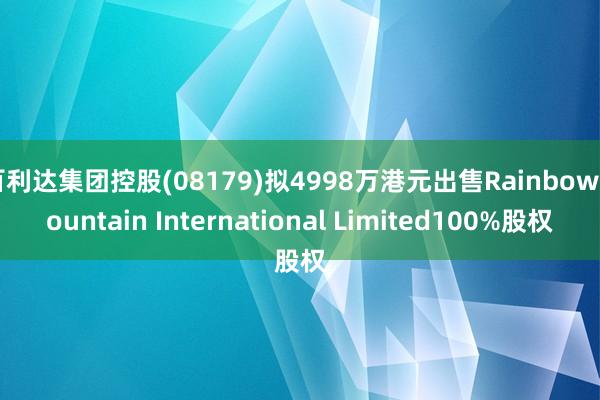 百利达集团控股(08179)拟4998万港元出售Rainbow Fountain International Limited100%股权