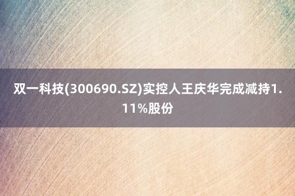 双一科技(300690.SZ)实控人王庆华完成减持1.11%股份