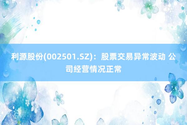 利源股份(002501.SZ)：股票交易异常波动 公司经营情况正常