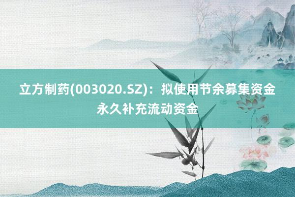 立方制药(003020.SZ)：拟使用节余募集资金永久补充流动资金