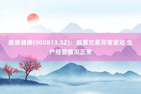 德展健康(000813.SZ)：股票交易异常波动 生产经营情况正常