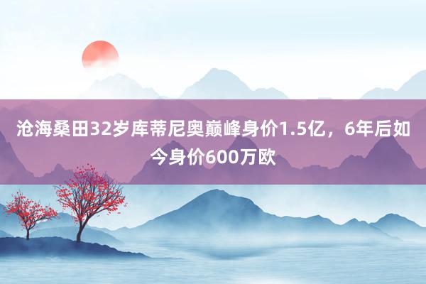 沧海桑田32岁库蒂尼奥巅峰身价1.5亿，6年后如今身价600万欧