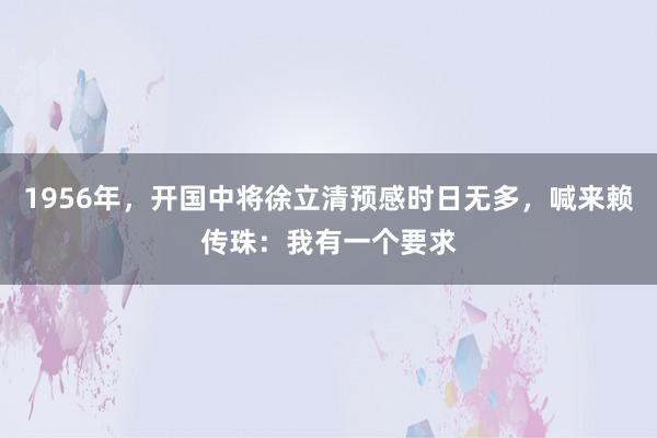 1956年，开国中将徐立清预感时日无多，喊来赖传珠：我有一个要求