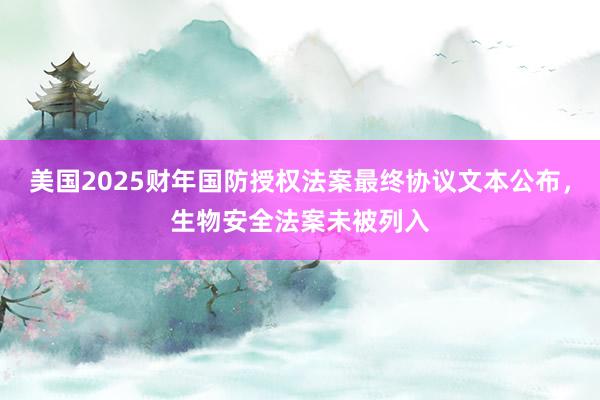 美国2025财年国防授权法案最终协议文本公布，生物安全法案未被列入