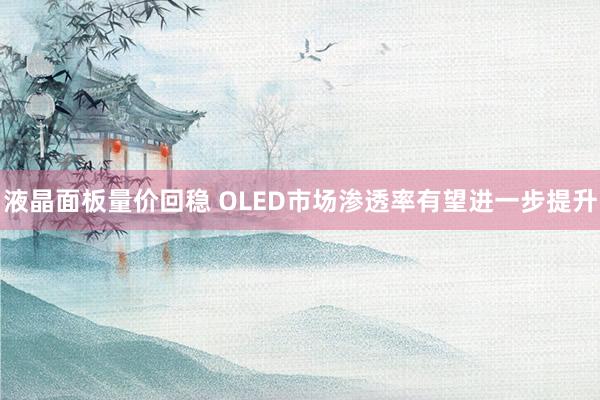 液晶面板量价回稳 OLED市场渗透率有望进一步提升